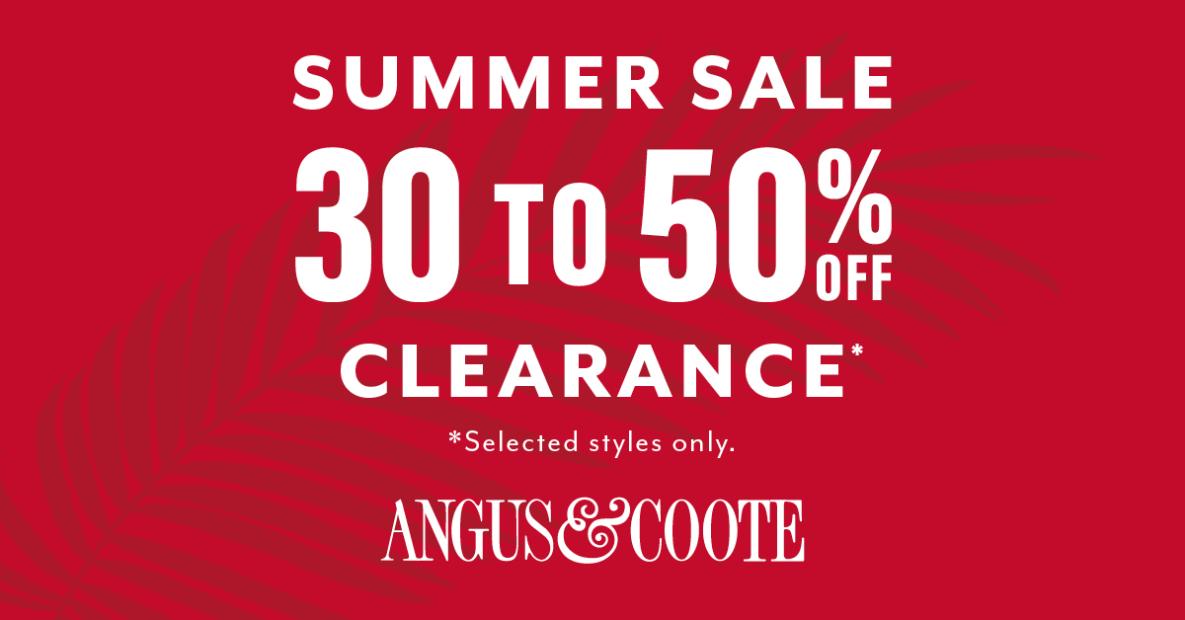 SUMMER SALE 30 TO 50% OFF CLEARANCE* *Selected styles only. ANGUS & COOTE
